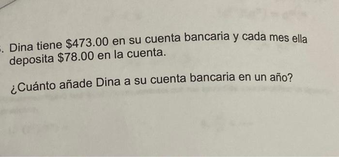 Dina tiene \( \$ 473.00 \) en su cuenta bancaria y cada mes ella deposita \( \$ 78.00 \) en la cuenta. ¿Cuánto añade Dina a s