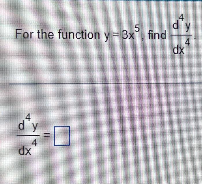 For the function \( y=3 x^{5} \), find \( \frac{d^{4} y}{d x^{4}} \) \[ \frac{d^{4} y}{d x^{4}}= \]