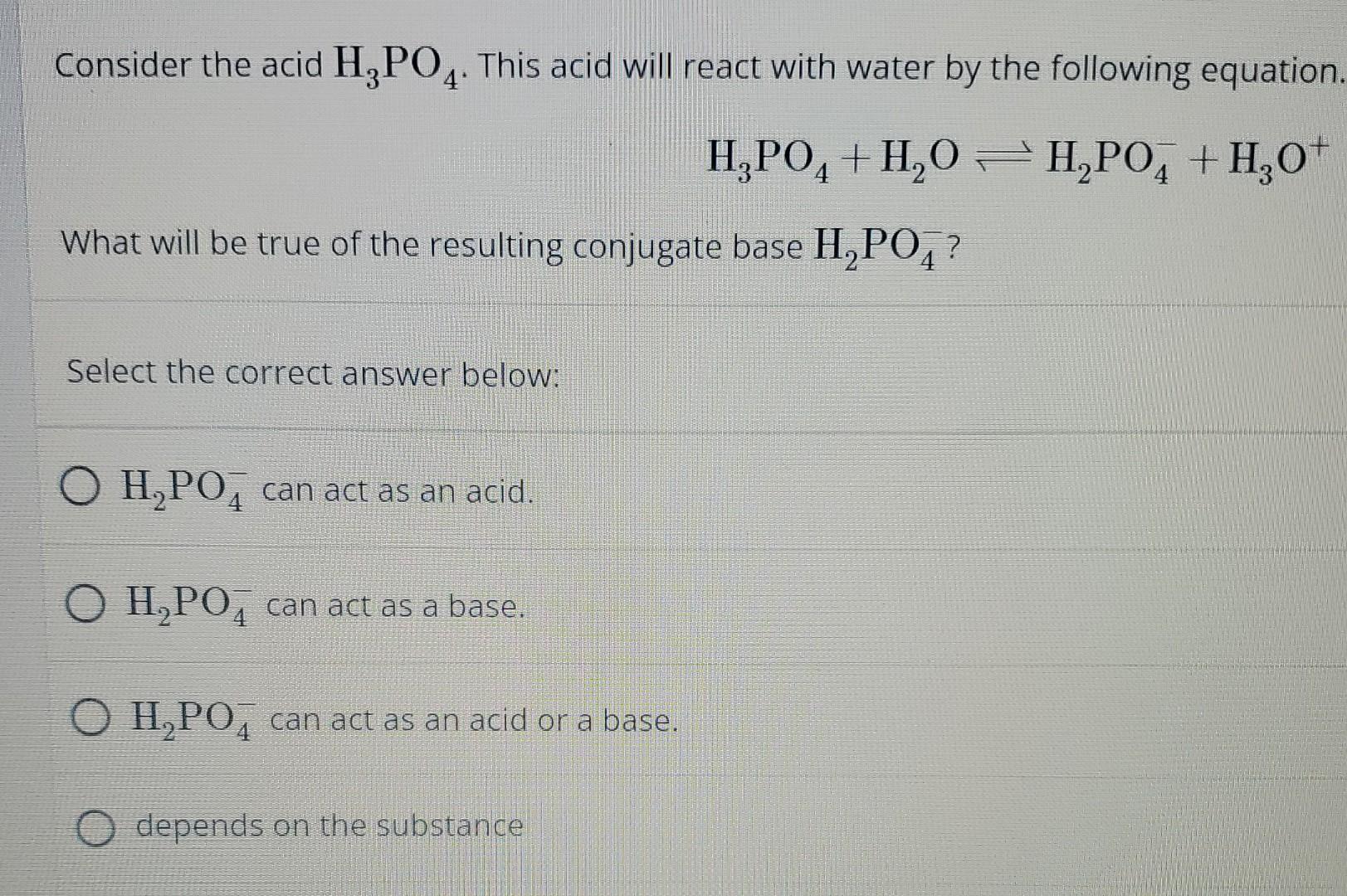 Consider the acid H3PO4. This acid will react with water by the following equation.
H?PO4+H?O = H?PO4+H?O*
What will be true 