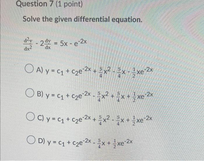 Question 7 (1 point) Solve the given differential equation. ²-2 dx = 5x-e-2x dx OA) y = C₁ + c₂e-2x + x²-x-xe-2x OB) y = C₁ +