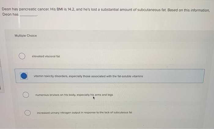 Deon has pancreatic cancer. His BMI is 14.2, and hes lost a substantial amount of subcutaneous fat. Based on this informatio