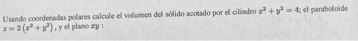 Usando coordenadas polares calcule el volumen del sólido acotado por el cilindro x² + y² = 4; el paraboloide z = 2(2² + y²),