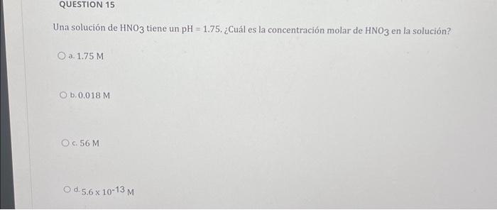 Una solución de \( \mathrm{HNO}_{3} \) tiene un \( \mathrm{pH}=1.75 \). ¿Cuál es la concentración molar de \( \mathrm{HNO}_{3