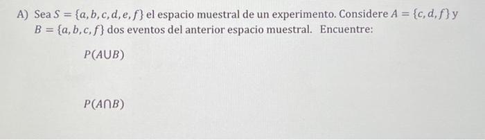 A) Sea \( S=\{a, b, c, d, e, f\} \) el espacio muestral de un experimento. Considere \( A=\{c, d, f\} \) y \( B=\{a, b, c, f\