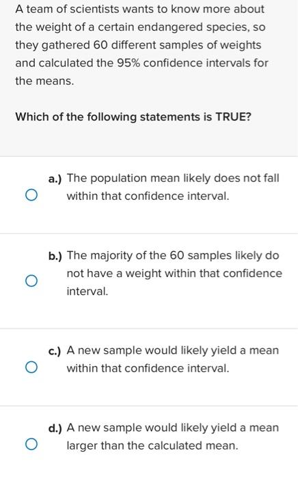 A team of scientists wants to know more about the weight of a certain endangered species, so they gathered 60 different sampl