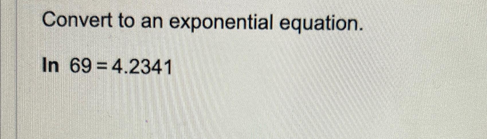 Solved Convert to an exponential equation.ln69=4.2341 | Chegg.com