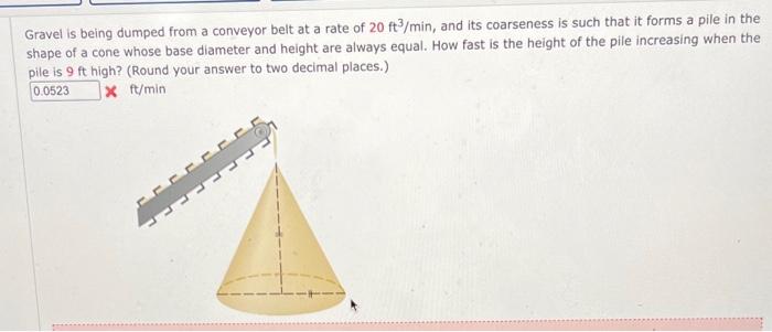 Gravel is being dumped from a conveyor belt at a rate of 20 ft3/min, and its coarseness is such that it forms a pile in the
s
