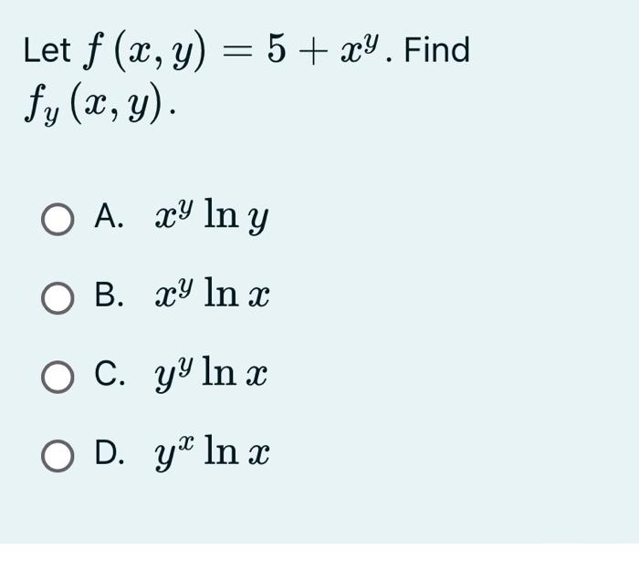 Let \( f(x, y)=5+x^{y} \). Find \( f_{y}(x, y) \) A. \( x^{y} \ln y \) B. \( x^{y} \ln x \) C. \( y^{y} \ln x \) D. \( y^{x}