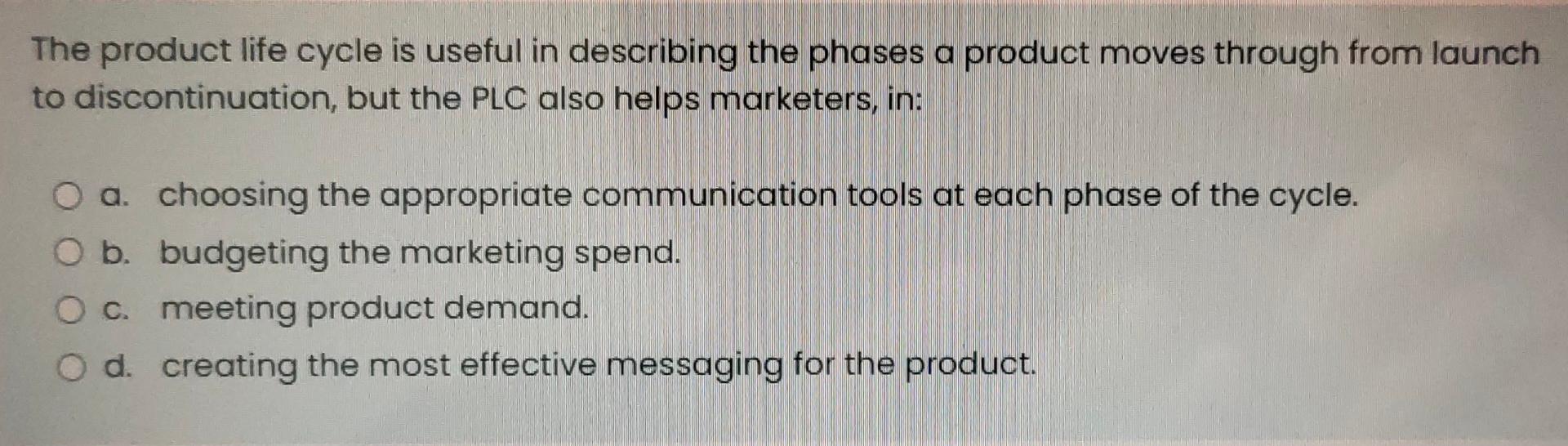 The product life cycle is useful in describing the phases a product moves through from launch
to discontinuation, but the PLC