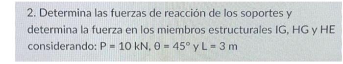 2. Determina las fuerzas de reacción de los soportes y determina la fuerza en los miembros estructurales IG, HG y HE consider