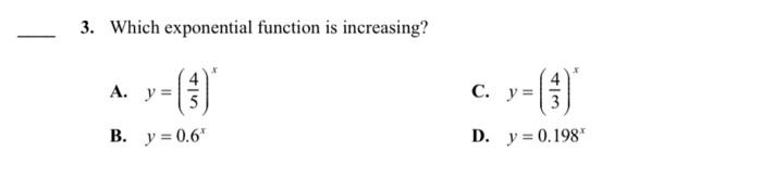 3. Which exponential function is increasing? A. \( y=\left(\frac{4}{5}\right)^{x} \) C. \( y=\left(\frac{4}{3}\right)^{x} \)