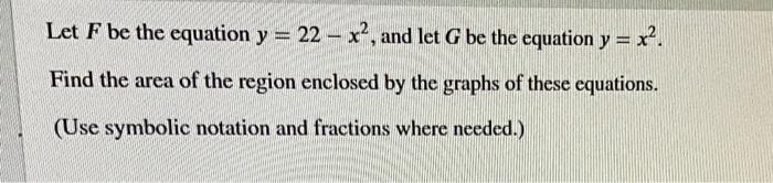 Let \( F \) be the equation \( y=22-x^{2} \), and let \( G \) be the equation \( y=x^{2} \). Find the area of the region encl