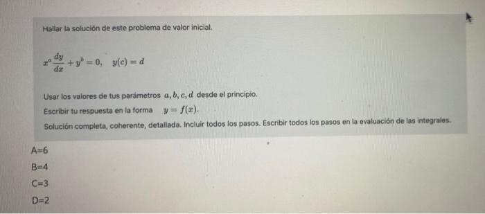 Hallar la solución de este problema de valor inicial. dy +y = 0, y(c) = d dz Usar los valores de tus parámetros a, b, c, d de