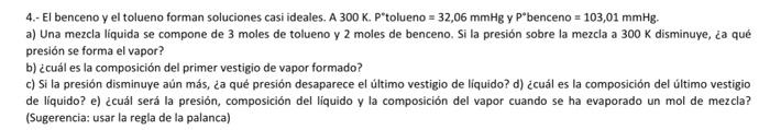 4.- El benceno y el tolueno forman soluciones casi ideales. A \( 300 \mathrm{~K} \). \( \mathrm{P}^{*} \) tolueno \( =32,06 \