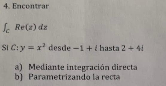 4. Encontrar \( \int_{C} R e(z) d z \) Si \( C: y=x^{2} \) desde \( -1+i \) hasta \( 2+4 i \) a) Mediante integración directa