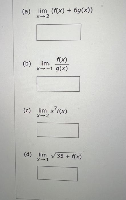 (a) \( \lim _{x \rightarrow 2}(f(x)+6 g(x)) \) (b) \( \lim _{x \rightarrow-1} \frac{f(x)}{g(x)} \) (c) \( \lim _{x \rightarro