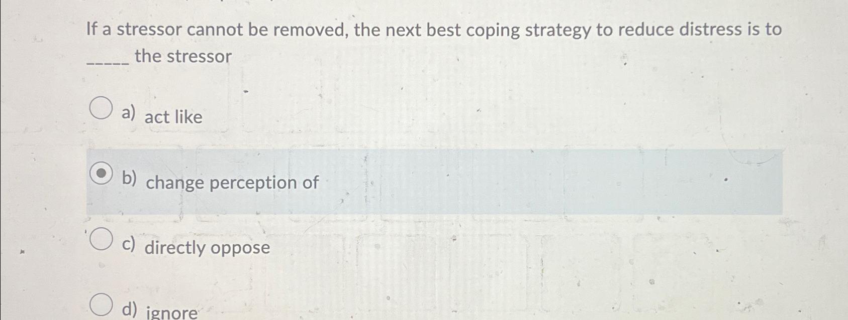Solved If a stressor cannot be removed, the next best coping | Chegg.com