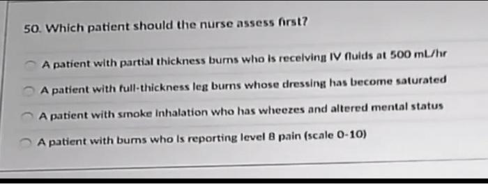 50. Which patient should the nurse assess first? A patient with partial thickness burns who is recelving IV Aulds at 500 ml/h