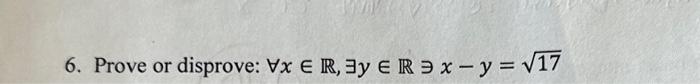 6. Prove or disprove: \( \forall x \in \mathbb{R}, \exists y \in \mathbb{R} \ni x-y=\sqrt{17} \)