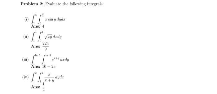 Problem 2: Evaluate the following integrals: (i) \( \int_{1}^{3} \int_{0}^{\frac{\pi}{2}} x \sin y d y d x \) Ans: 4 (ii) \(