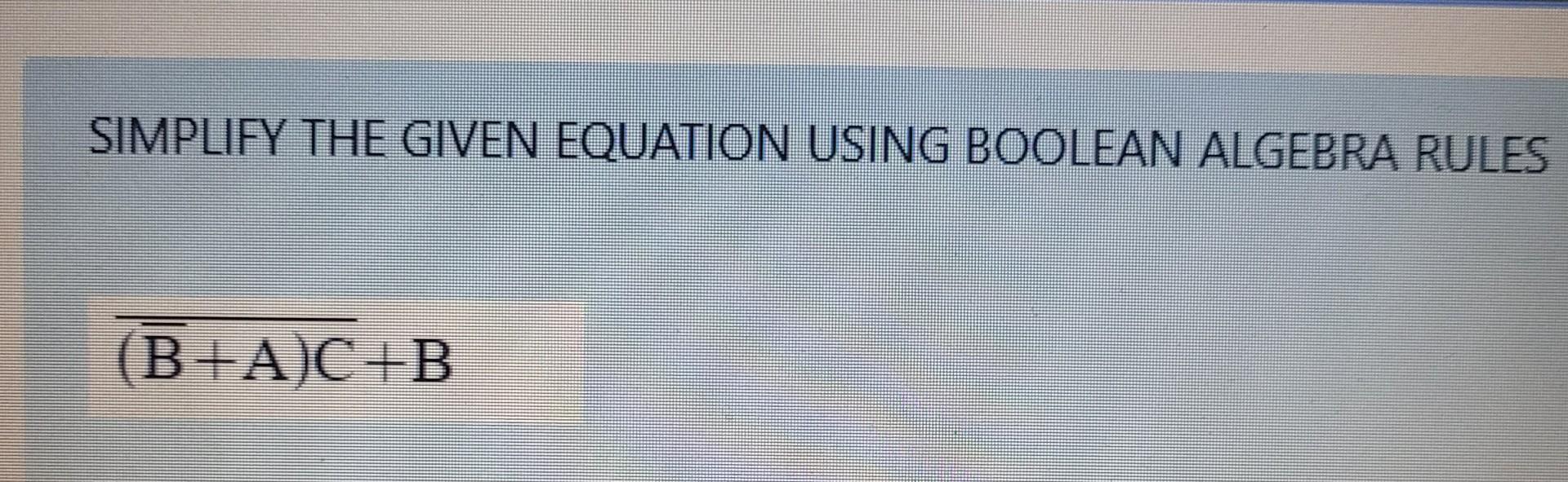 Solved SIMPLIFY THE GIVEN EQUATION USING BOOLEAN ALGEBRA | Chegg.com