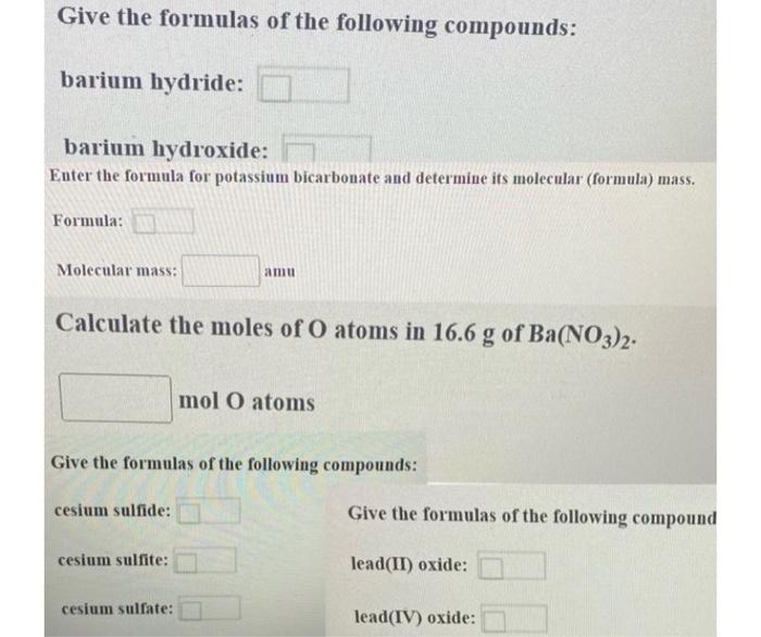 Give the formulas of the following compounds:
barium hydride:
barium hydroxide:
Enter the formula for potassium bicarbonate a