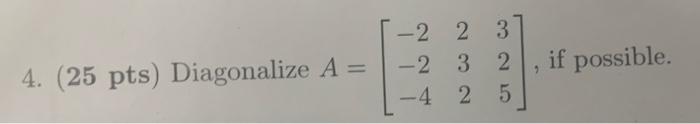 - 2 -2 2 3 - 2 3 2 - 4 2 5 if possible. 2 4. (25 pts) Diagonalize A =