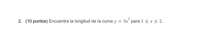 2. (10 puntos) Encuentra la longitud de la curva \( y=3 x^{2} \) para \( 1 \leq x \leq 2 \).