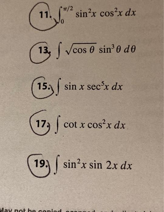 11. \( \int_{0}^{\pi / 2} \sin ^{2} x \cos ^{2} x d x \) 13. \( \int \sqrt{\cos \theta} \sin ^{3} \theta d \theta \) 15. \( \