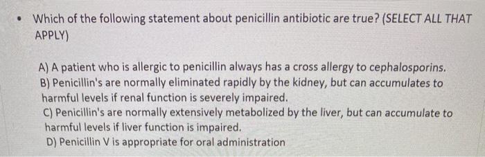 . Which of the following statement about penicillin antibiotic are true? (SELECT ALL THAT APPLY) A) A patient who is allergic