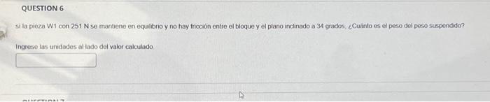 si la pioza W1 con \( 251 \mathrm{~N} \) se mantiene en equilbno y no hay friccón entre el bloque y el plano inclinado a 34 g