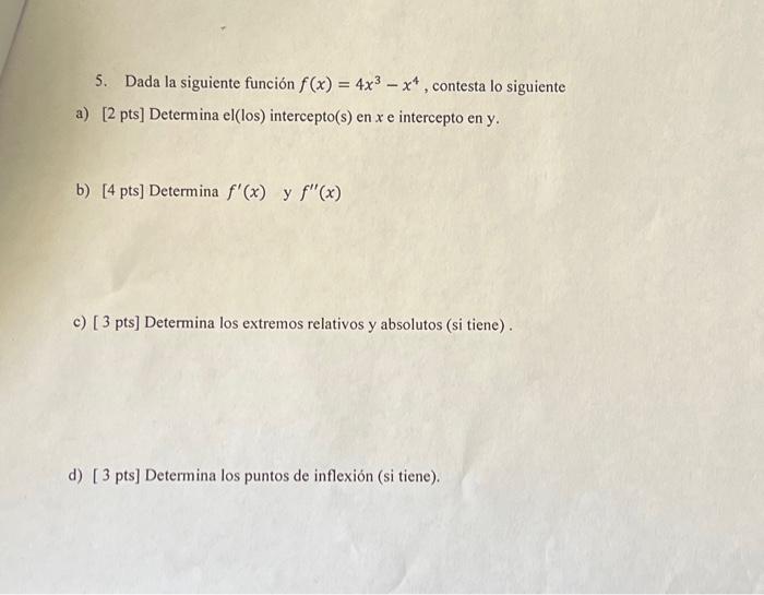 5. Dada la siguiente función \( f(x)=4 x^{3}-x^{4} \), contesta lo siguiente a) [2 pts] Determina el(los) intercepto(s) en \(