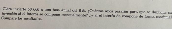 Clara invierte 50,000 a una tasa anual del \( 8 \% \). ¿Cuántos años pasarán para que se duplique su inversión si el interés
