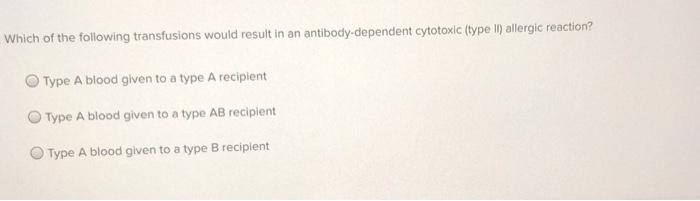 Which of the following transfusions would result in an antibody-dependent cytotoxic (type II) allergic reaction? Type A blood
