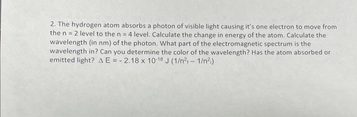 2. The hydrogen atom absorbs a photon of visible light causing its one electron to move from the \( n=2 \) level to the \( n