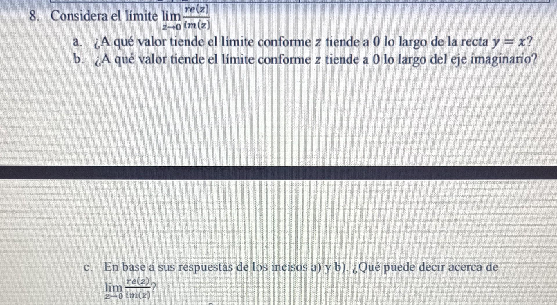 8. Considera el límite \( \lim _{z \rightarrow 0} \frac{\operatorname{re}(z)}{\lim (z)} \) a. ¿A qué valor tiende el límite c