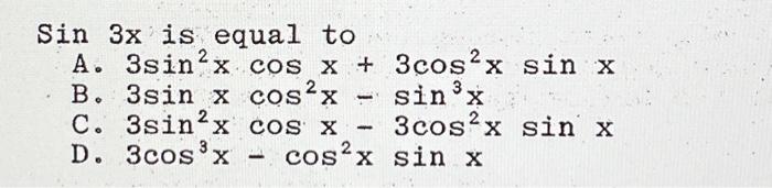 \( \operatorname{Sin} 3 x \) is equal to A. \( 3 \sin ^{2} x \cos x+3 \cos ^{2} x \) sin \( x \) B. \( 3 \sin x \cos ^{2} x-\