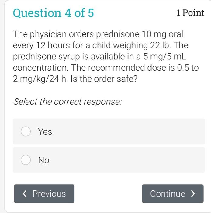 Question 4 of 5 1 Point The physician orders prednisone 10 mg oral every 12 hours for a child weighing 22 lb. The prednisone