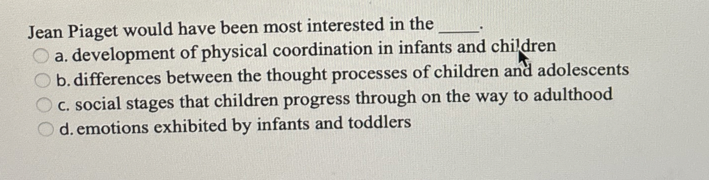 Solved Jean Piaget would have been most interested in the Chegg