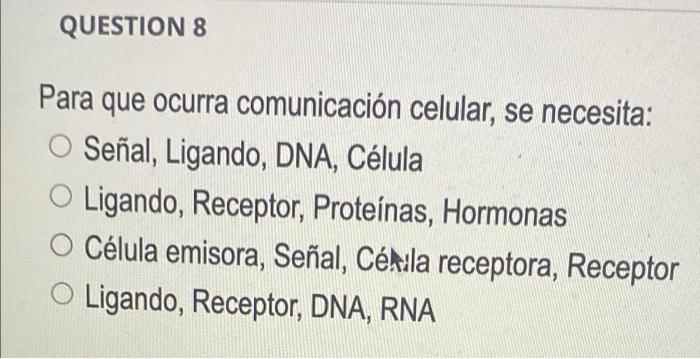 QUESTION 8 Para que ocurra comunicación celular, se necesita: O Señal, Ligando, DNA, Célula O Ligando, Receptor, Proteínas, H