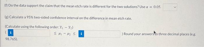 (f) Do the data support the claim that the mean etch rate is different for the two solutions? Use \( \alpha=0.05 \).
(g) Calc