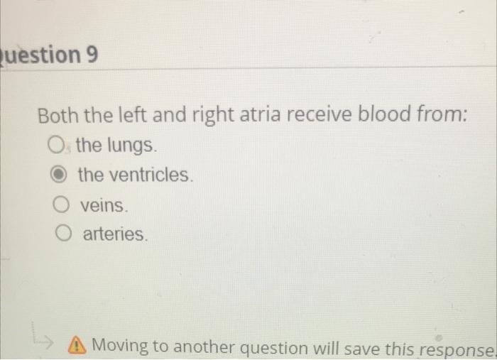 Question 9
Both the left and right atria receive blood from:
Os the lungs.
the ventricles.
veins.
O arteries.
?
A Moving to a