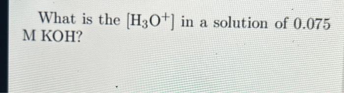 Solved What is the [H3O+]in a solution of 0.075 M KOH? | Chegg.com