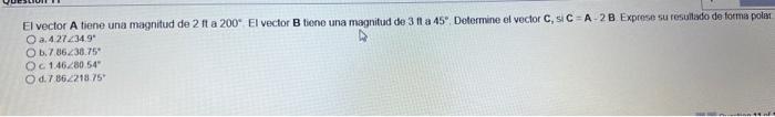 El vector A tiene una magnitud de \( 2 \mathrm{ft} \) a \( 200^{\circ} \). El vector \( \mathrm{B} \) tiene una magnitud de \