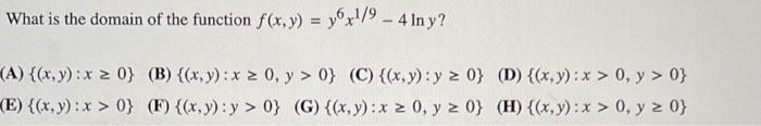 What is the domain of the function \( f(x, y)=y^{6} x^{1 / 9}-4 \ln y ? \) A) \( \{(x, y): x \geq 0\} \) (B) \( \{(x, y): x \