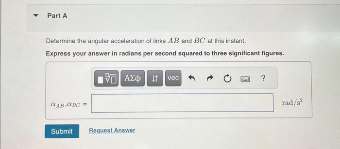 Determine the angular acceleration of links \( A B \) and \( B C \) at this instant. Express your answer in radians per secon