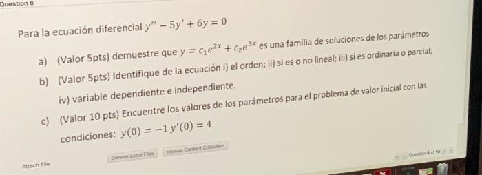 Para la ecuación diferencial \( y^{\prime \prime}-5 y^{\prime}+6 y=0 \) a) (Valor 5 pts) demuestre que \( y=c_{1} e^{2 x}+c_{