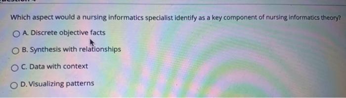 Which aspect would a nursing informatics specialist identify as a key component of nursing informatics theory? O A. Discrete