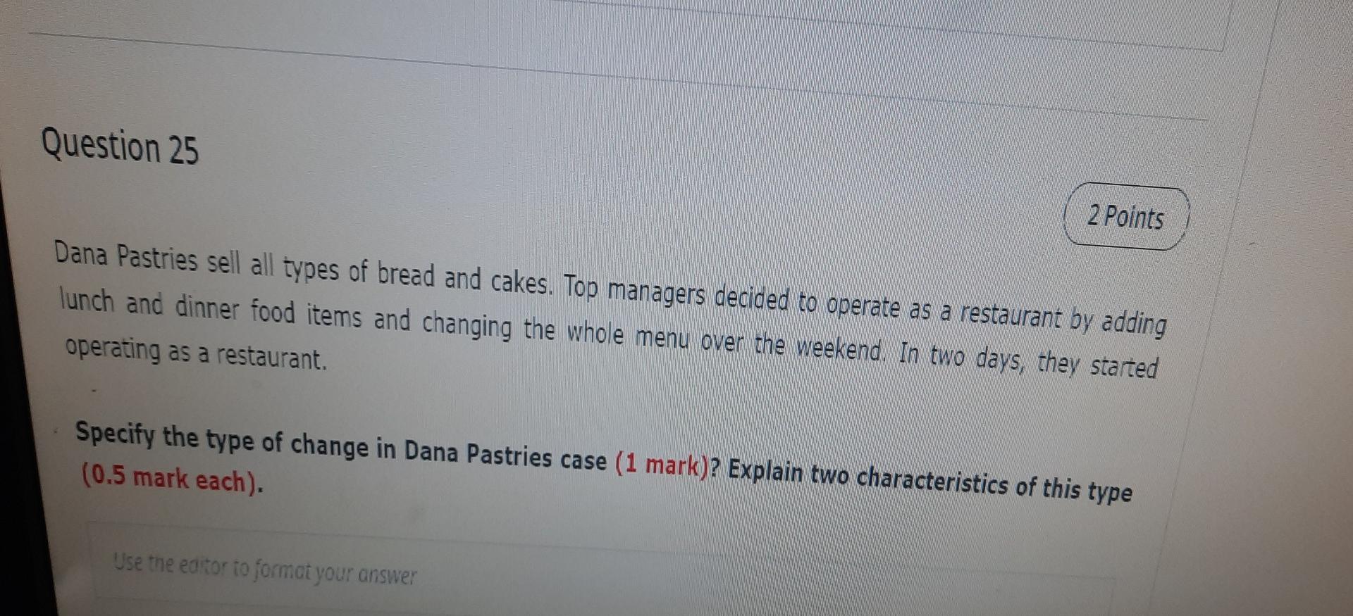 Question 25
2 Points
Dana Pastries sell all types of bread and cakes. Top managers decided to operate as a restaurant by addi