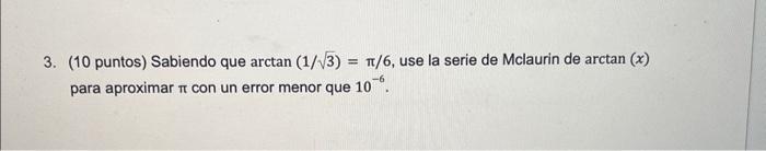 3. (10 puntos) Sabiendo que \( \arctan (1 / \sqrt{3})=\pi / 6 \), use la serie de Mclaurin de \( \arctan (x) \) para aproxima